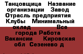 Танцовщица › Название организации ­ Завод › Отрасль предприятия ­ Клубы › Минимальный оклад ­ 59 000 - Все города Работа » Вакансии   . Кировская обл.,Сезенево д.